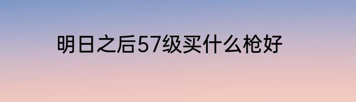 明日之后57级买什么枪好