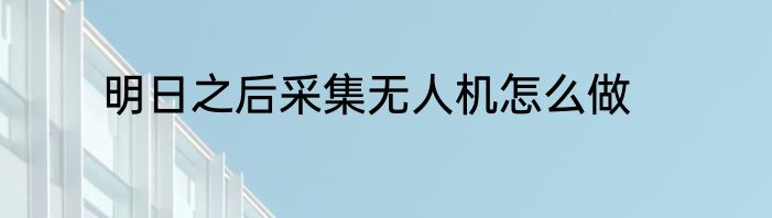 明日之后采集无人机怎么做