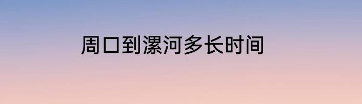 周口到漯河多长时间
