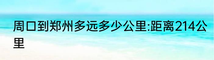 周口到郑州多远多少公里:距离214公里