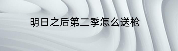 明日之后第二季怎么送枪