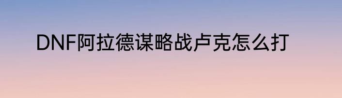DNF阿拉德谋略战卢克怎么打