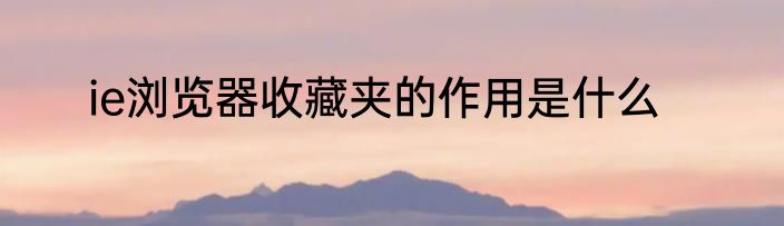 ie浏览器收藏夹的作用是什么