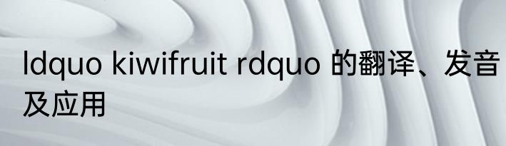ldquo kiwifruit rdquo 的翻译、发音及应用