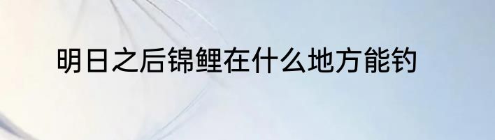 明日之后锦鲤在什么地方能钓