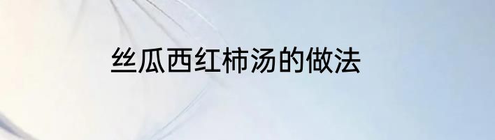 丝瓜西红柿汤的做法