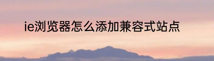 ie浏览器怎么添加兼容式站点