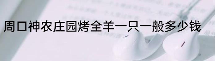 周口神农庄园烤全羊一只一般多少钱