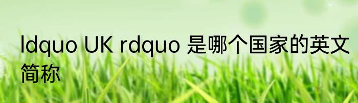 ldquo UK rdquo 是哪个国家的英文简称