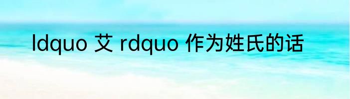 ldquo 艾 rdquo 作为姓氏的话
