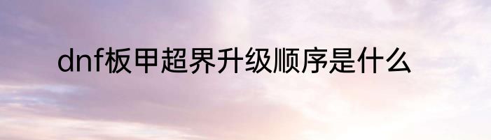 dnf板甲超界升级顺序是什么