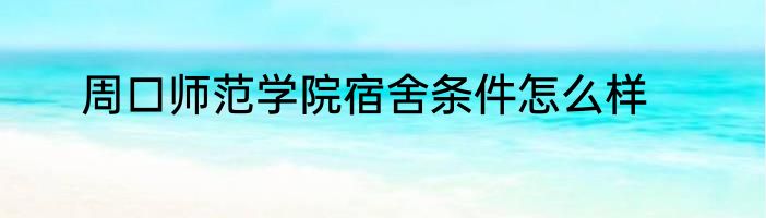 周口师范学院宿舍条件怎么样