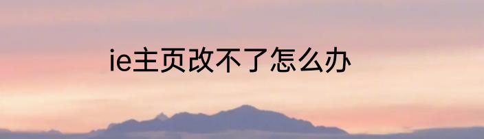 ie主页改不了怎么办