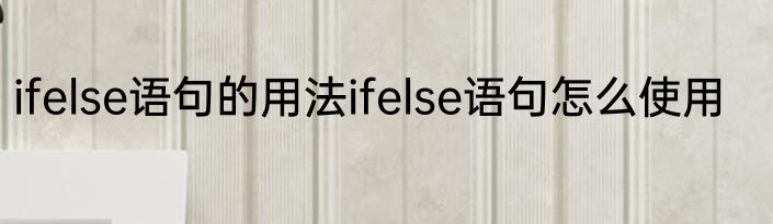 ifelse语句的用法ifelse语句怎么使用