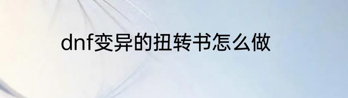 dnf变异的扭转书怎么做