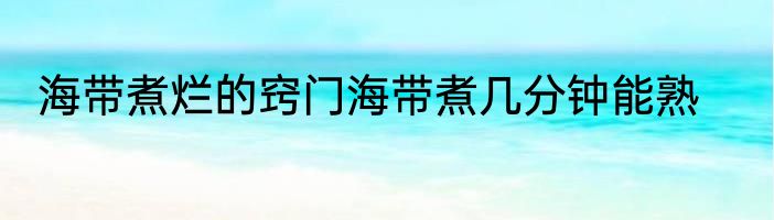 海带煮烂的窍门海带煮几分钟能熟
