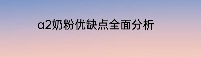 a2奶粉优缺点全面分析