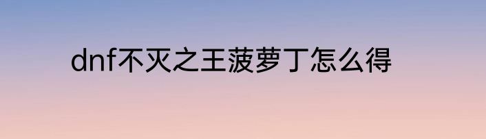 dnf不灭之王菠萝丁怎么得
