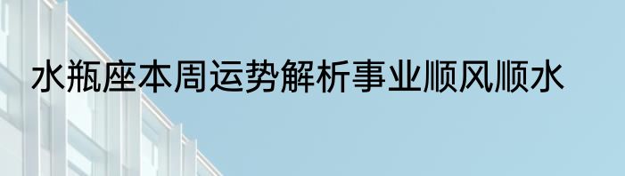 水瓶座本周运势解析事业顺风顺水