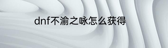dnf不渝之咏怎么获得