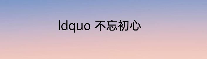 ldquo 不忘初心