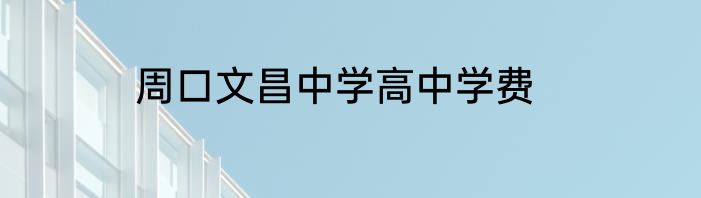 周口文昌中学高中学费