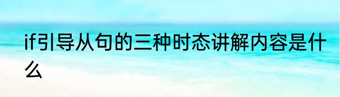 if引导从句的三种时态讲解内容是什么