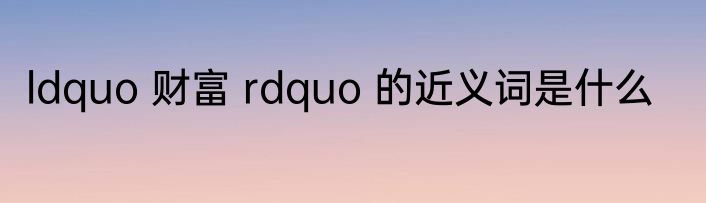 ldquo 财富 rdquo 的近义词是什么