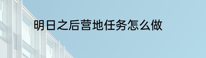 明日之后营地任务怎么做