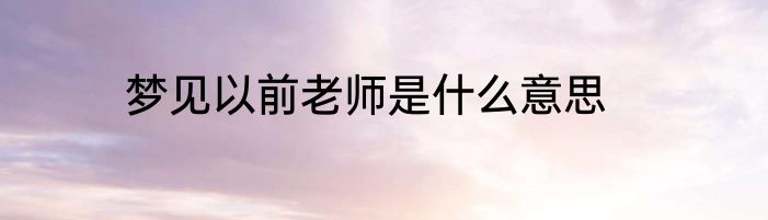 梦见以前老师是什么意思