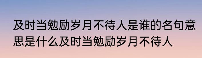 及时当勉励岁月不待人是谁的名句意思是什么及时当勉励岁月不待人