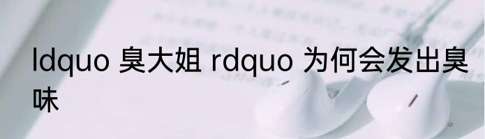ldquo 臭大姐 rdquo 为何会发出臭味