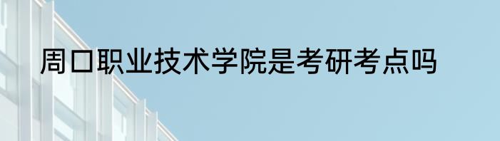 周口职业技术学院是考研考点吗