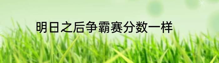 明日之后争霸赛分数一样