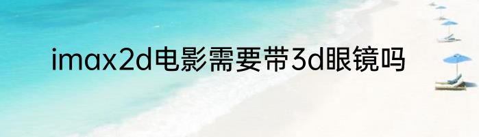 imax2d电影需要带3d眼镜吗