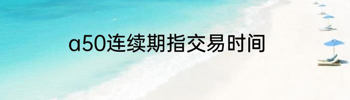 a50连续期指交易时间
