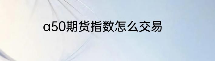 a50期货指数怎么交易