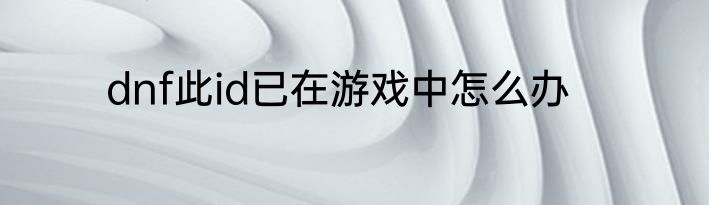 dnf此id已在游戏中怎么办