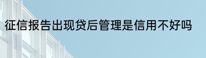 征信报告出现贷后管理是信用不好吗