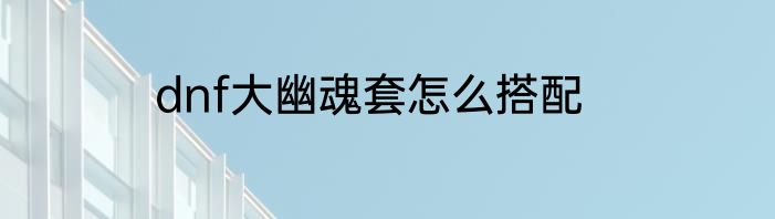dnf大幽魂套怎么搭配