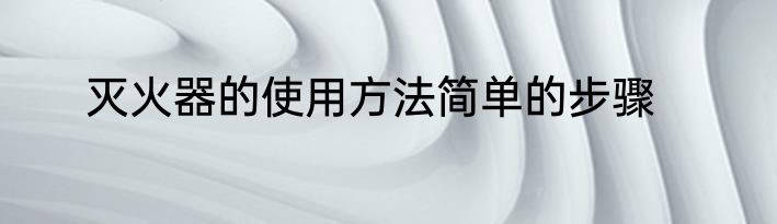 灭火器的使用方法简单的步骤