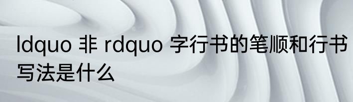 ldquo 非 rdquo 字行书的笔顺和行书写法是什么