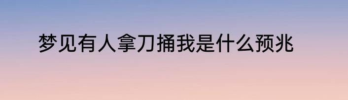 梦见有人拿刀捅我是什么预兆