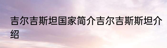 吉尔吉斯坦国家简介吉尔吉斯斯坦介绍