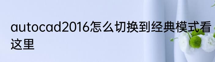 autocad2016怎么切换到经典模式看这里