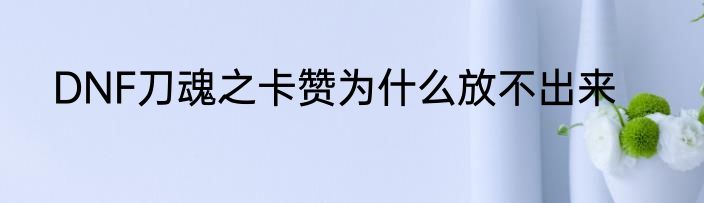 DNF刀魂之卡赞为什么放不出来