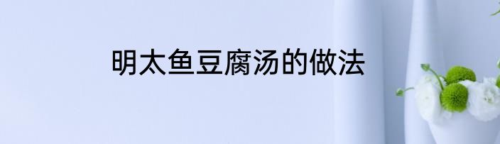 明太鱼豆腐汤的做法