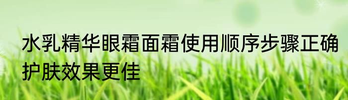 水乳精华眼霜面霜使用顺序步骤正确护肤效果更佳