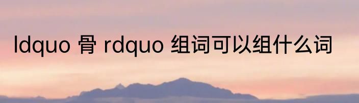 ldquo 骨 rdquo 组词可以组什么词