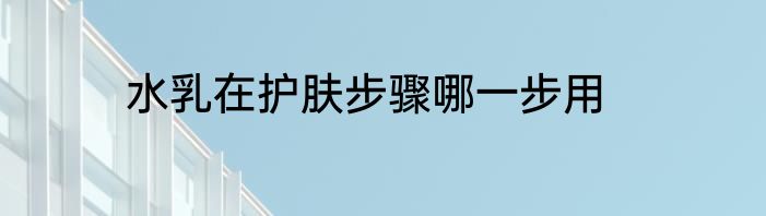 水乳在护肤步骤哪一步用